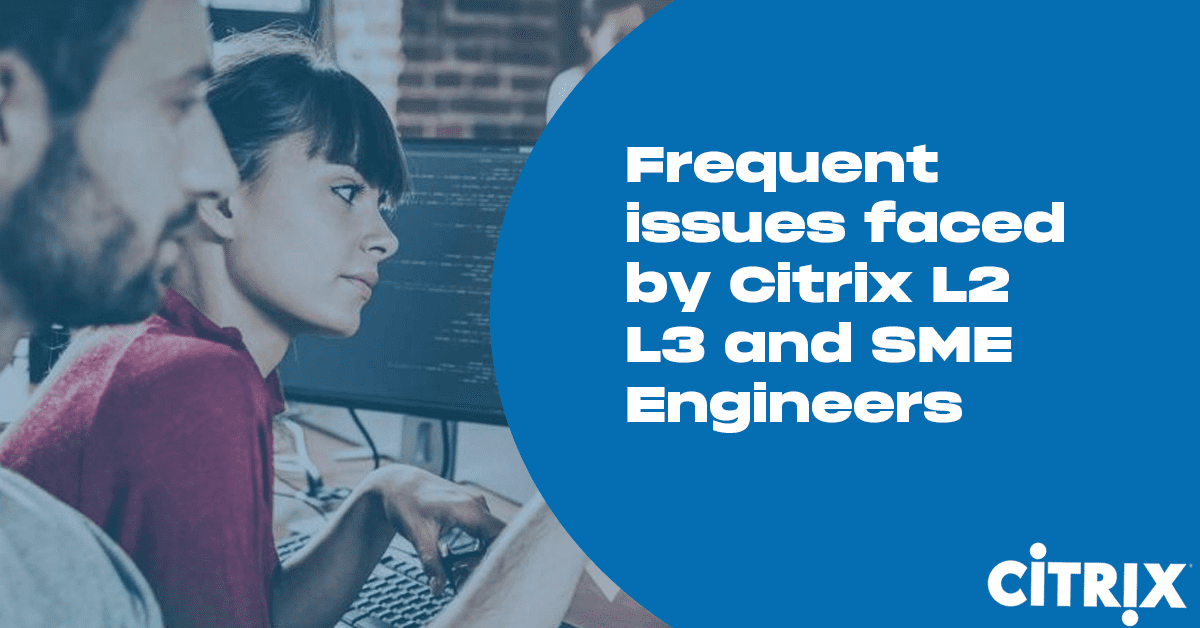 Frequent issues faced by Citrix L2, L3 and SME Engineers:
